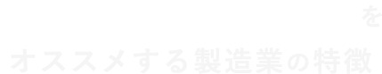 テクノムービーのをおススメする製造業の特徴